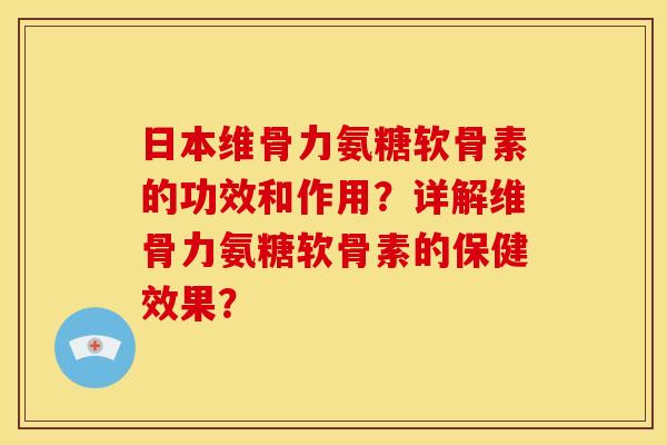 日本维骨力氨糖软骨素的功效和作用？详解维骨力氨糖软骨素的保健效果？