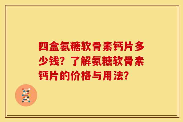 四盒氨糖软骨素钙片多少钱?了解氨糖软骨素钙片的价格与用法? 四盒氨糖软骨素钙片多少钱?了解氨糖软骨素钙片的价格与用法?