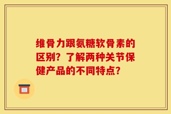 维骨力跟氨糖软骨素的区别?了解两种关节保健产品的不同特点? 维骨力跟氨糖软骨素的区别?了解两种关节保健产品的不同特点?