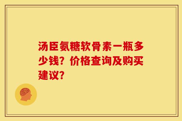 汤臣氨糖软骨素一瓶多少钱?价格查询及购买建议? 汤臣氨糖软骨素一瓶多少钱?价格查询及购买建议?