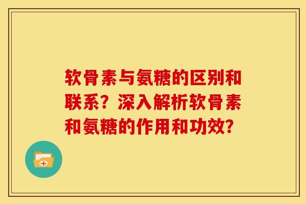 软骨素与氨糖的区别和联系？深入解析软骨素和氨糖的作用和功效？