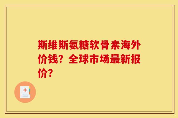 斯维斯氨糖软骨素海外价钱?全球市场新报价? 斯维斯氨糖软骨素海外价钱?全球市场新报价?