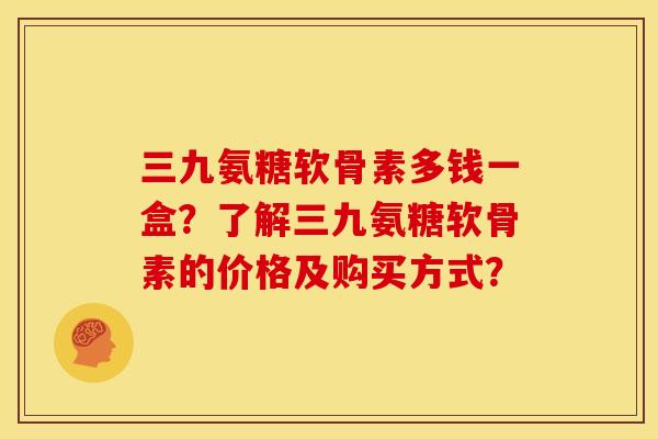 三九氨糖软骨素多钱一盒?了解三九氨糖软骨素的价格及购买方式? 三九氨糖软骨素多钱一盒?了解三九氨糖软骨素的价格及购买方式?