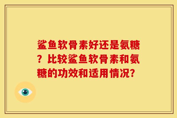 鲨鱼软骨素好还是氨糖?比较鲨鱼软骨素和氨糖的功效和适用情况? 鲨鱼软骨素好还是氨糖?比较鲨鱼软骨素和氨糖的功效和适用情况?
