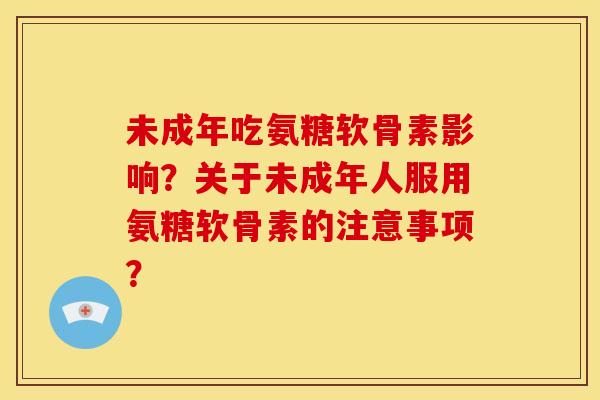 未成年吃氨糖软骨素影响?关于未成年人服用氨糖软骨素的注意事项? 未成年吃氨糖软骨素影响?关于未成年人服用氨糖软骨素的注意事项?
