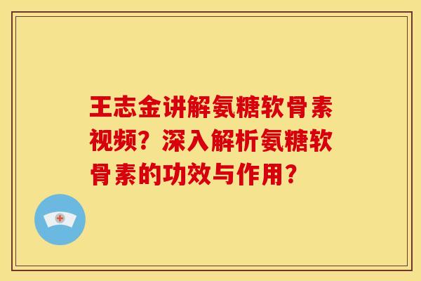 王志金讲解氨糖软骨素视频?深入解析氨糖软骨素的功效与作用? 王志金讲解氨糖软骨素视频?深入解析氨糖软骨素的功效与作用?