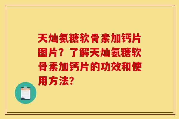 天灿氨糖软骨素加钙片图片？了解天灿氨糖软骨素加钙片的功效和使用方法？