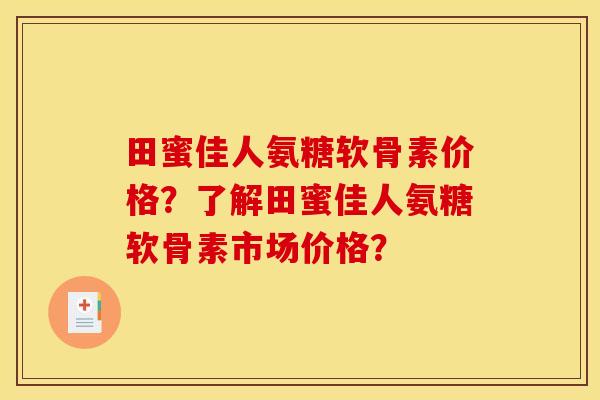 田蜜佳人氨糖软骨素价格？了解田蜜佳人氨糖软骨素市场价格？