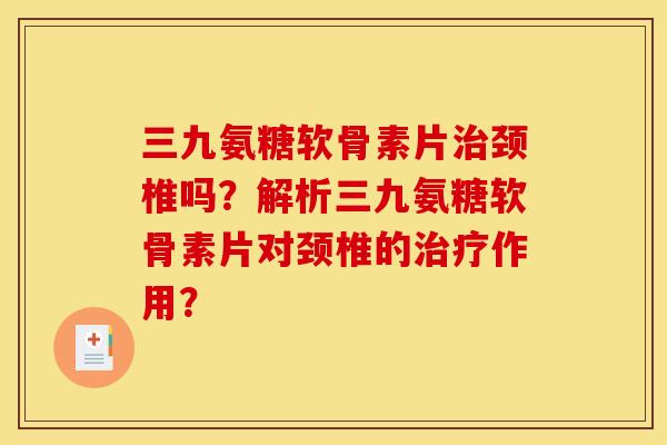 三九氨糖软骨素片颈椎吗?解析三九氨糖软骨素片对颈椎的作用? 三九氨糖软骨素片颈椎吗?解析三九氨糖软骨素片对颈椎的作用?