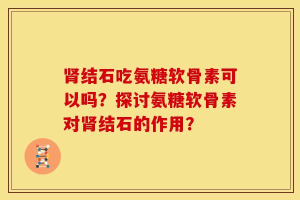 结石吃氨糖软骨素可以吗?探讨氨糖软骨素对结石的作用? 结石吃氨糖软骨素可以吗?探讨氨糖软骨素对结石的作用?