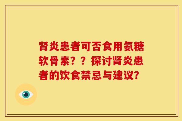 炎患者可否食用氨糖软骨素??探讨炎患者的饮食禁忌与建议? 炎患者可否食用氨糖软骨素??探讨炎患者的饮食禁忌与建议?