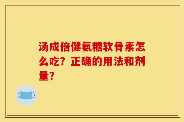 汤成倍健氨糖软骨素怎么吃？正确的用法和剂量？