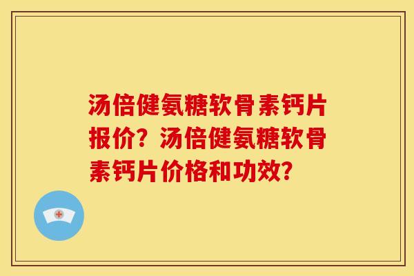 汤倍健氨糖软骨素钙片报价?汤倍健氨糖软骨素钙片价格和功效? 汤倍健氨糖软骨素钙片报价?汤倍健氨糖软骨素钙片价格和功效?
