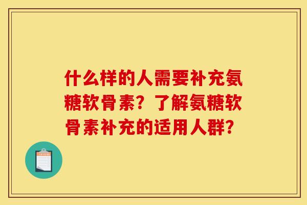 什么样的人需要补充氨糖软骨素？了解氨糖软骨素补充的适用人群？