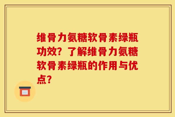 维骨力氨糖软骨素绿瓶功效?了解维骨力氨糖软骨素绿瓶的作用与优点? 维骨力氨糖软骨素绿瓶功效?了解维骨力氨糖软骨素绿瓶的作用与优点?