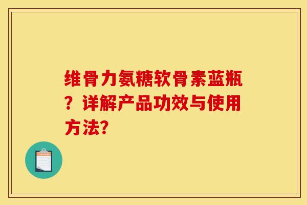 维骨力氨糖软骨素蓝瓶?详解产品功效与使用方法? 维骨力氨糖软骨素蓝瓶?详解产品功效与使用方法?
