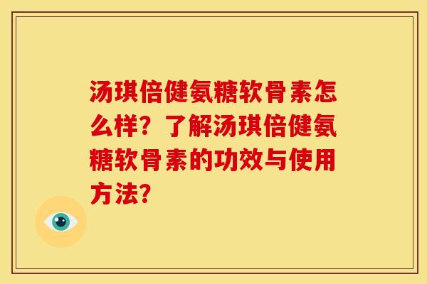汤琪倍健氨糖软骨素怎么样?了解汤琪倍健氨糖软骨素的功效与使用方法? 汤琪倍健氨糖软骨素怎么样?了解汤琪倍健氨糖软骨素的功效与使用方法?