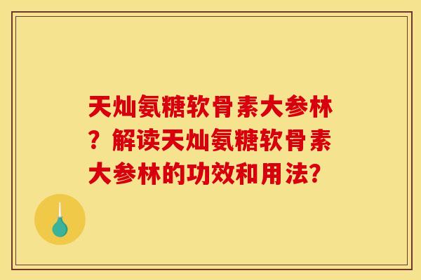 天灿氨糖软骨素大参林？解读天灿氨糖软骨素大参林的功效和用法？