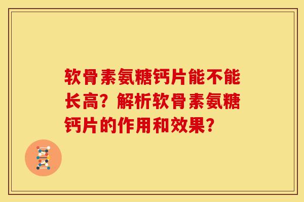 软骨素氨糖钙片能不能长高?解析软骨素氨糖钙片的作用和效果? 软骨素氨糖钙片能不能长高?解析软骨素氨糖钙片的作用和效果?