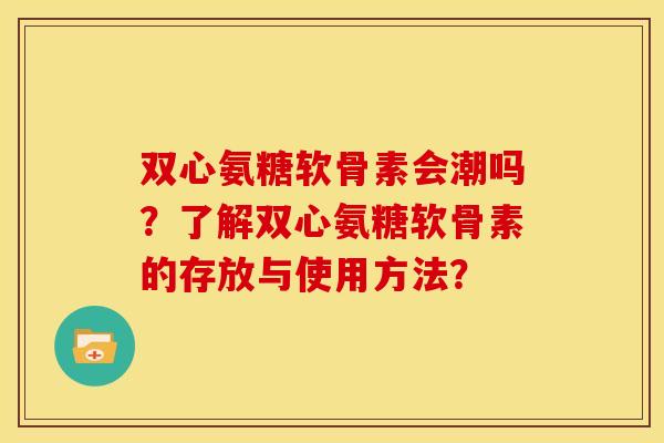 双心氨糖软骨素会潮吗?了解双心氨糖软骨素的存放与使用方法? 双心氨糖软骨素会潮吗?了解双心氨糖软骨素的存放与使用方法?