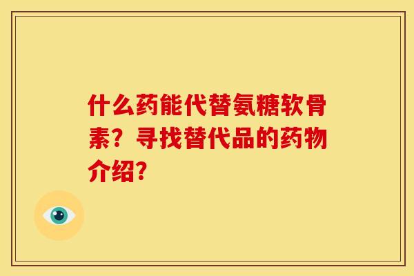 什么药能代替氨糖软骨素？寻找替代品的介绍？
