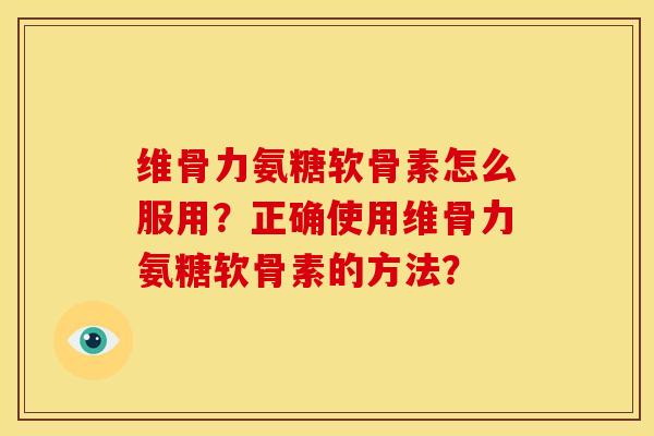 维骨力氨糖软骨素怎么服用?正确使用维骨力氨糖软骨素的方法? 维骨力氨糖软骨素怎么服用?正确使用维骨力氨糖软骨素的方法?