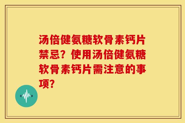 汤倍健氨糖软骨素钙片禁忌？使用汤倍健氨糖软骨素钙片需注意的事项？
