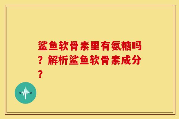 鲨鱼软骨素里有氨糖吗？解析鲨鱼软骨素成分？