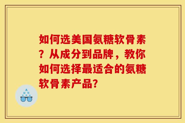 如何选美国氨糖软骨素?从成分到品牌,教你如何选择适合的氨糖软骨素产品? 如何选美国氨糖软骨素?从成分到品牌,教你如何选择适合的氨糖软骨素产品?