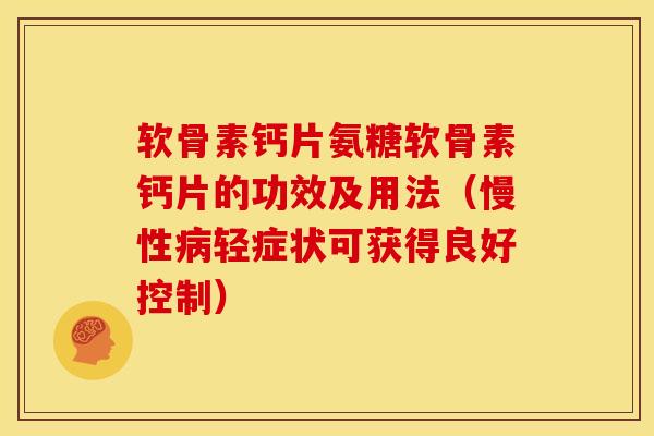 软骨素钙片氨糖软骨素钙片的功效及用法（慢性轻症状可获得良好控制）