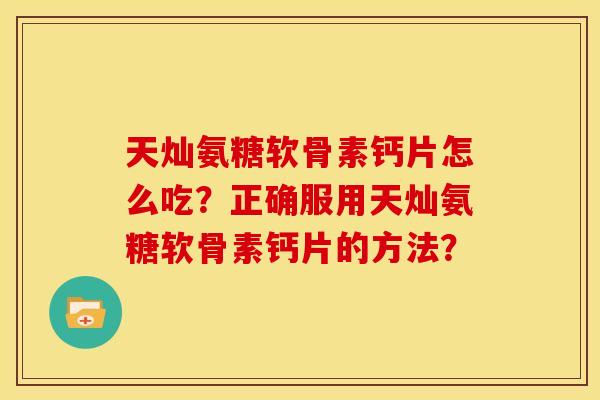 天灿氨糖软骨素钙片怎么吃?正确服用天灿氨糖软骨素钙片的方法? 天灿氨糖软骨素钙片怎么吃?正确服用天灿氨糖软骨素钙片的方法?