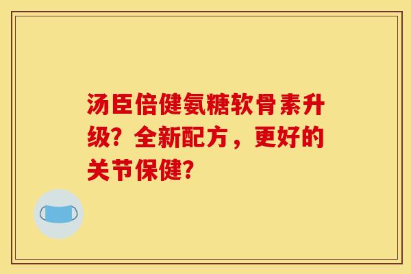 汤臣倍健氨糖软骨素升级？全新配方，更好的关节保健？