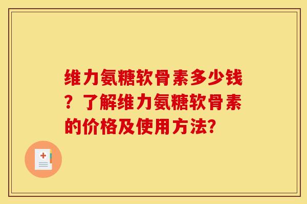 维力氨糖软骨素多少钱?了解维力氨糖软骨素的价格及使用方法? 维力氨糖软骨素多少钱?了解维力氨糖软骨素的价格及使用方法?