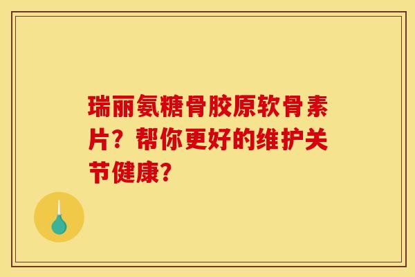 瑞丽氨糖骨胶原软骨素片？帮你更好的维护关节健康？