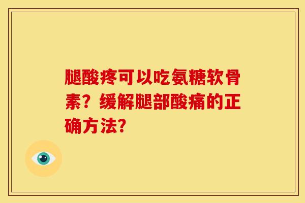 腿酸疼可以吃氨糖软骨素?缓解腿部酸痛的正确方法? 腿酸疼可以吃氨糖软骨素?缓解腿部酸痛的正确方法?