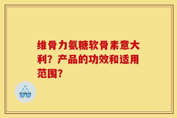维骨力氨糖软骨素意大利?产品的功效和适用范围? 维骨力氨糖软骨素意大利?产品的功效和适用范围?