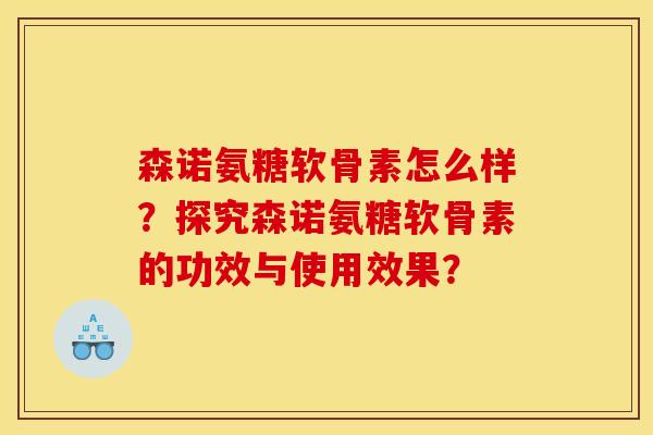 森诺氨糖软骨素怎么样?探究森诺氨糖软骨素的功效与使用效果? 森诺氨糖软骨素怎么样?探究森诺氨糖软骨素的功效与使用效果?