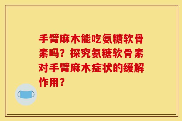 手臂麻木能吃氨糖软骨素吗?探究氨糖软骨素对手臂麻木症状的缓解作用? 手臂麻木能吃氨糖软骨素吗?探究氨糖软骨素对手臂麻木症状的缓解作用?