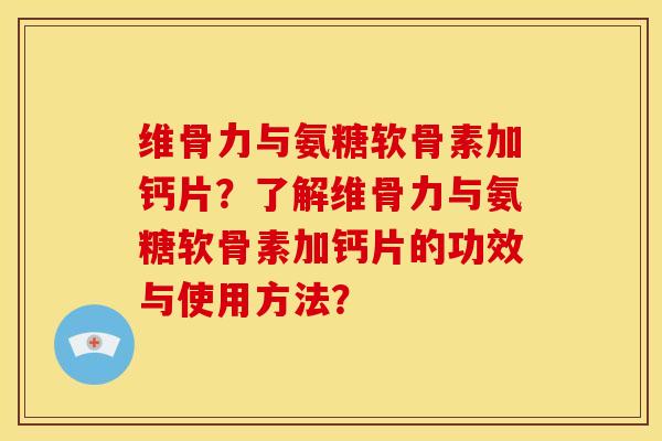 维骨力与氨糖软骨素加钙片？了解维骨力与氨糖软骨素加钙片的功效与使用方法？