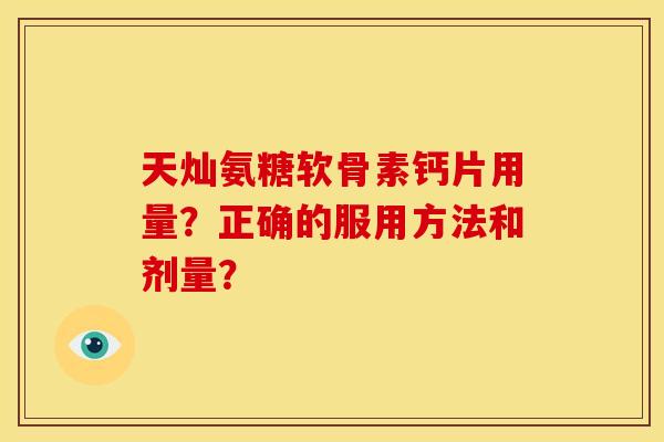 天灿氨糖软骨素钙片用量?正确的服用方法和剂量? 天灿氨糖软骨素钙片用量?正确的服用方法和剂量?