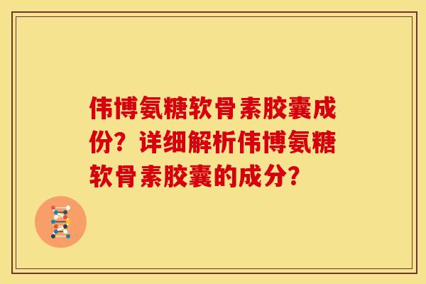 伟博氨糖软骨素胶囊成份？详细解析伟博氨糖软骨素胶囊的成分？