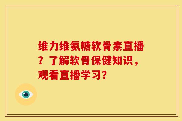 维力维氨糖软骨素直播?了解软骨保健知识,观看直播学习? 维力维氨糖软骨素直播?了解软骨保健知识,观看直播学习?