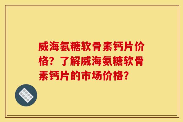 威海氨糖软骨素钙片价格?了解威海氨糖软骨素钙片的市场价格? 威海氨糖软骨素钙片价格?了解威海氨糖软骨素钙片的市场价格?