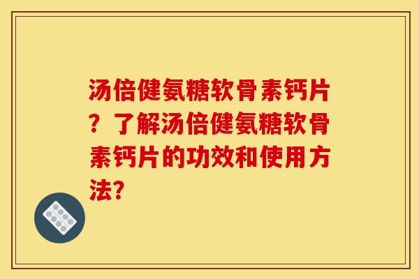 汤倍健氨糖软骨素钙片？了解汤倍健氨糖软骨素钙片的功效和使用方法？