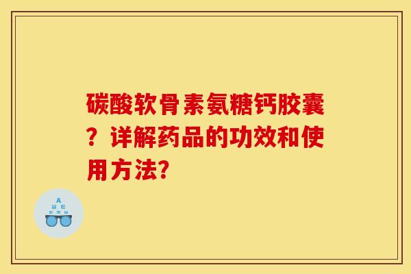 碳酸软骨素氨糖钙胶囊?详解药品的功效和使用方法? 碳酸软骨素氨糖钙胶囊?详解药品的功效和使用方法?