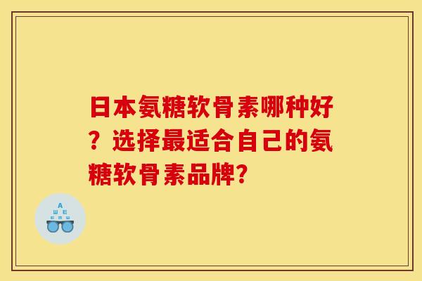 日本氨糖软骨素哪种好?选择适合自己的氨糖软骨素品牌? 日本氨糖软骨素哪种好?选择适合自己的氨糖软骨素品牌?