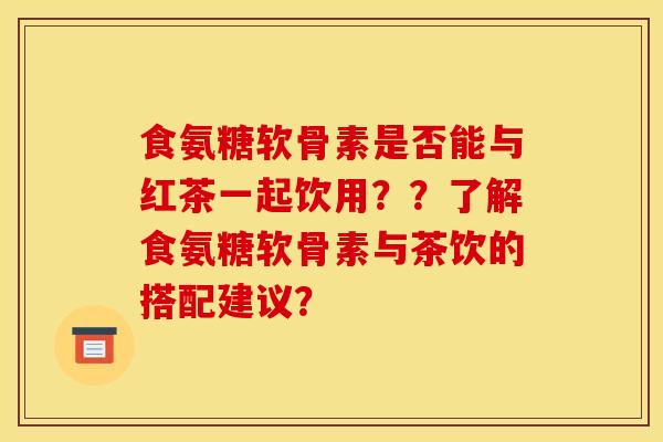 食氨糖软骨素是否能与红茶一起饮用??了解食氨糖软骨素与茶饮的搭配建议? 食氨糖软骨素是否能与红茶一起饮用??了解食氨糖软骨素与茶饮的搭配建议?