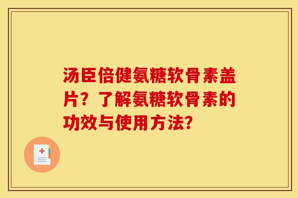 汤臣倍健氨糖软骨素盖片?了解氨糖软骨素的功效与使用方法? 汤臣倍健氨糖软骨素盖片?了解氨糖软骨素的功效与使用方法?