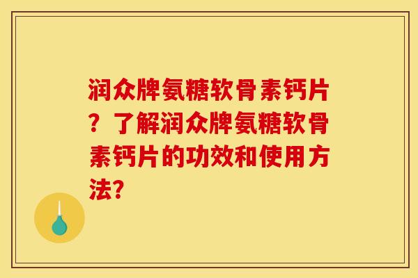 润众牌氨糖软骨素钙片?了解润众牌氨糖软骨素钙片的功效和使用方法? 润众牌氨糖软骨素钙片?了解润众牌氨糖软骨素钙片的功效和使用方法?