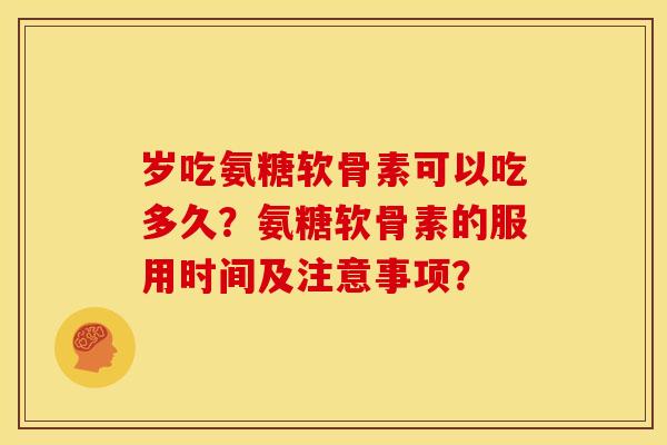 岁吃氨糖软骨素可以吃多久?氨糖软骨素的服用时间及注意事项? 岁吃氨糖软骨素可以吃多久?氨糖软骨素的服用时间及注意事项?